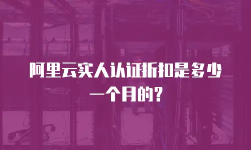 阿里云实人认证折扣是多少一个月的？