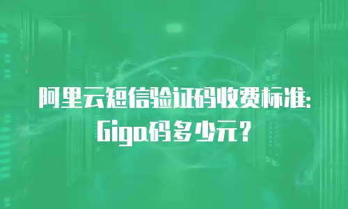 阿里云短信验证码收费标准：Giga码多少元？