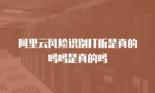 阿里云风险识别打折是真的吗吗是真的吗