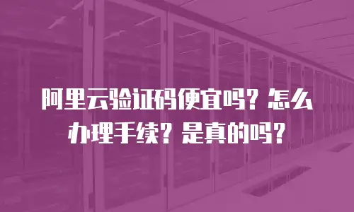 阿里云验证码便宜吗？怎么办理手续？是真的吗？