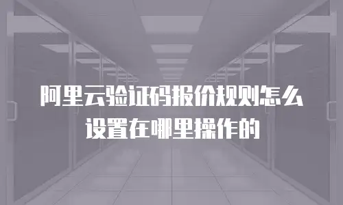 阿里云验证码报价规则怎么设置在哪里操作的