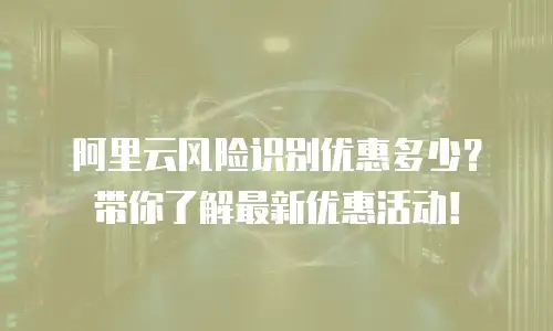 阿里云风险识别优惠多少？带你了解最新优惠活动！