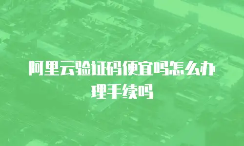 阿里云验证码便宜吗怎么办理手续吗
