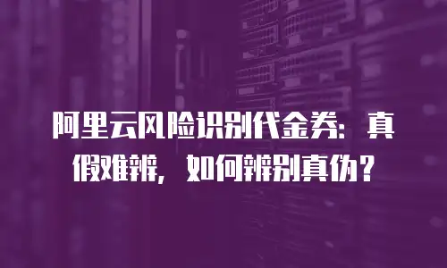阿里云风险识别代金券：真假难辨，如何辨别真伪？