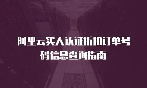 阿里云实人认证折扣订单号码信息查询指南
