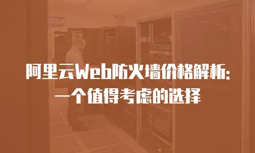 阿里云Web防火墙价格解析: 一个值得考虑的选择