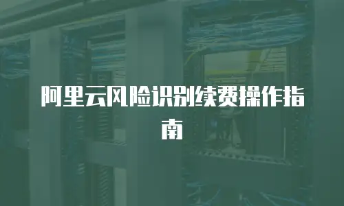 阿里云风险识别续费操作指南