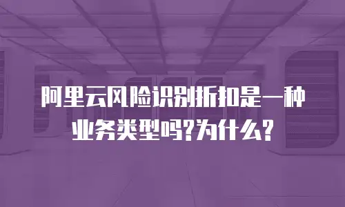 阿里云风险识别折扣是一种业务类型吗?为什么?