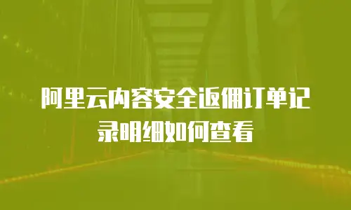 阿里云内容安全返佣订单记录明细如何查看