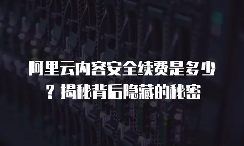阿里云内容安全续费是多少？揭秘背后隐藏的秘密