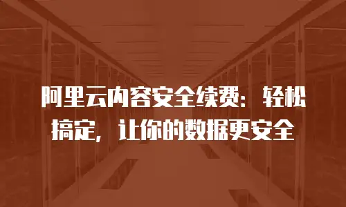 阿里云内容安全续费：轻松搞定，让你的数据更安全