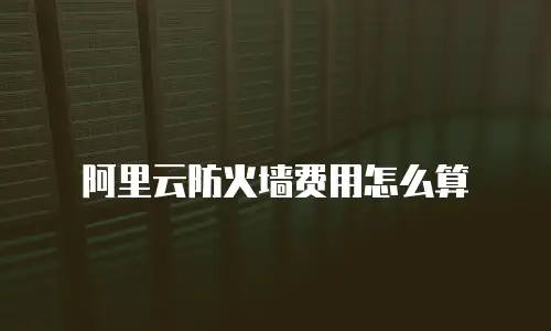阿里云防火墙费用怎么算