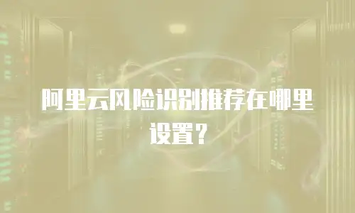 阿里云风险识别推荐在哪里设置？