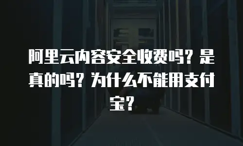 阿里云内容安全收费吗？是真的吗？为什么不能用支付宝？
