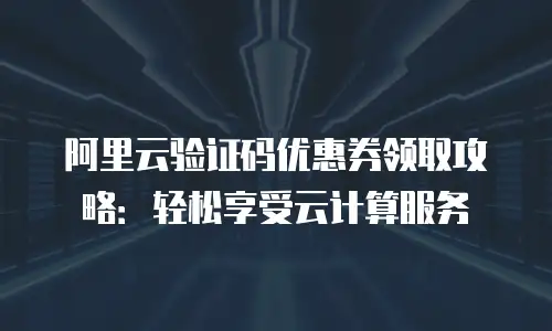 阿里云验证码优惠券领取攻略：轻松享受云计算服务
