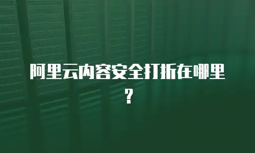 阿里云内容安全打折在哪里？