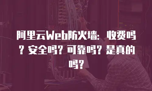 阿里云Web防火墙：收费吗？安全吗？可靠吗？是真的吗？