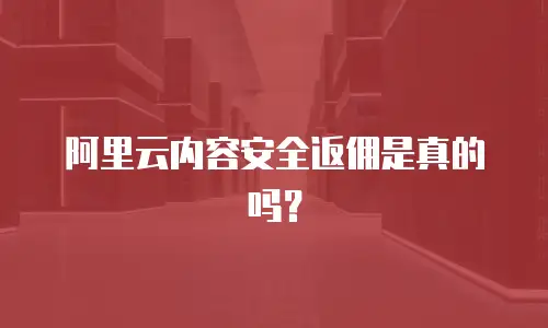阿里云内容安全返佣是真的吗？