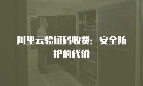阿里云验证码收费：安全防护的代价
