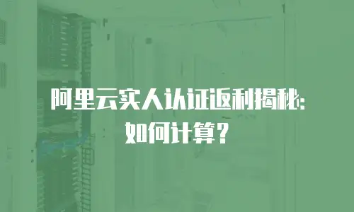 阿里云实人认证返利揭秘：如何计算？