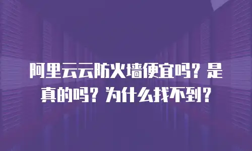阿里云云防火墙便宜吗？是真的吗？为什么找不到？