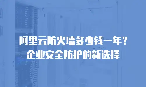 阿里云防火墙多少钱一年？企业安全防护的新选择