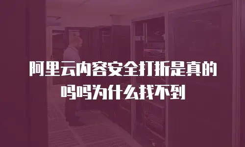 阿里云内容安全打折是真的吗吗为什么找不到