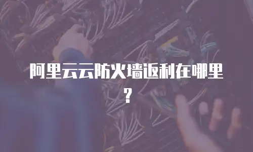 阿里云云防火墙返利在哪里？