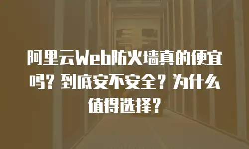 阿里云Web防火墙真的便宜吗？到底安不安全？为什么值得选择？