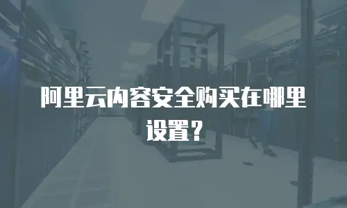 阿里云内容安全购买在哪里设置？
