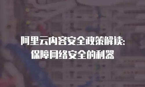 阿里云内容安全政策解读：保障网络安全的利器