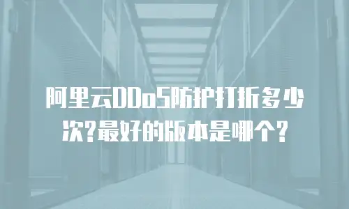 阿里云DDoS防护打折多少次?最好的版本是哪个?