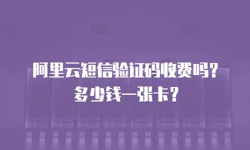 阿里云短信验证码收费吗？多少钱一张卡？