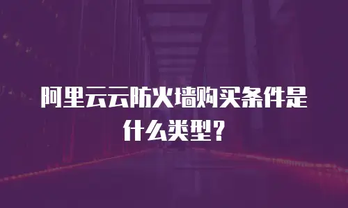 阿里云云防火墙购买条件是什么类型？