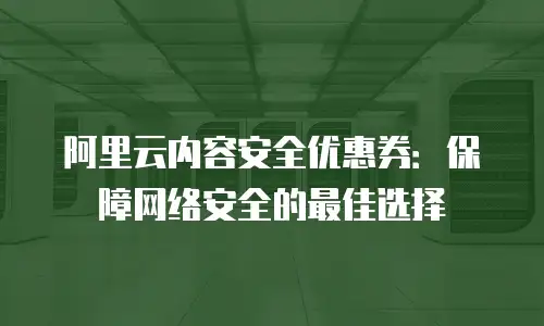 阿里云内容安全优惠券：保障网络安全的最佳选择