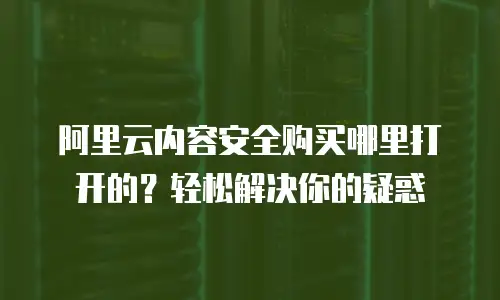 阿里云内容安全购买哪里打开的？轻松解决你的疑惑