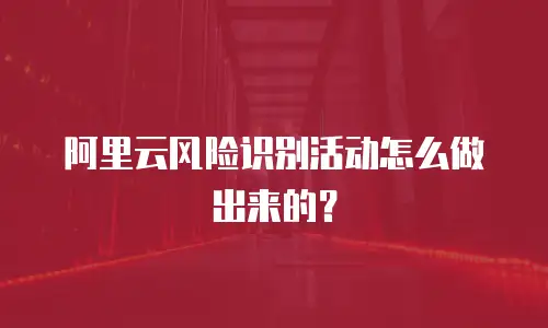 阿里云风险识别活动怎么做,阿里云风险识别活动怎么做出来的