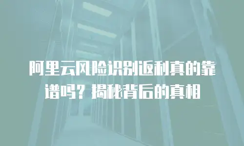 阿里云风险识别返利真的靠谱吗？揭秘背后的真相