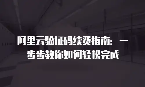 阿里云验证码续费指南：一步步教你如何轻松完成