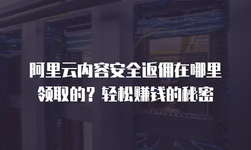 阿里云内容安全返佣在哪里领取的？轻松赚钱的秘密