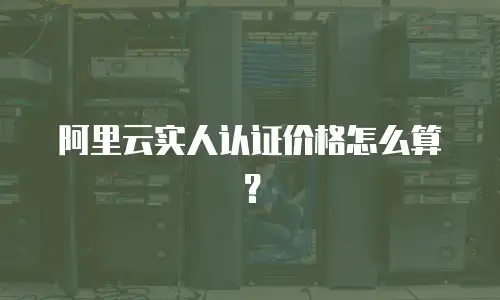 阿里云实人认证价格怎么算？