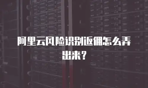 阿里云风险识别返佣怎么弄出来？