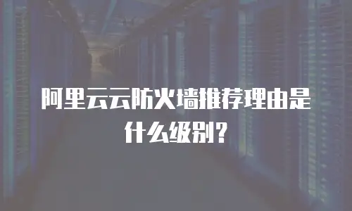 阿里云云防火墙推荐理由是什么级别？