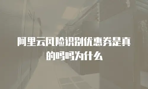阿里云风险识别优惠券是真的吗吗为什么
