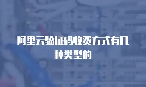 阿里云验证码收费方式有几种类型的