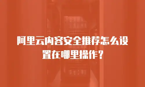 阿里云内容安全推荐怎么设置在哪里操作？