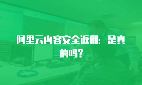阿里云内容安全返佣：是真的吗？