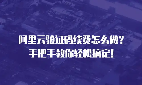 阿里云验证码续费怎么做？手把手教你轻松搞定！