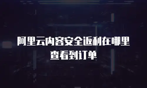 阿里云内容安全返利在哪里查看到订单