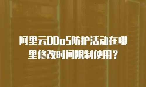 阿里云DDoS防护活动在哪里修改时间限制使用？